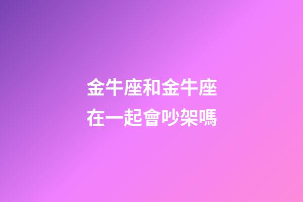金牛座和金牛座在一起會吵架嗎-第1張-星座運勢-玄機派