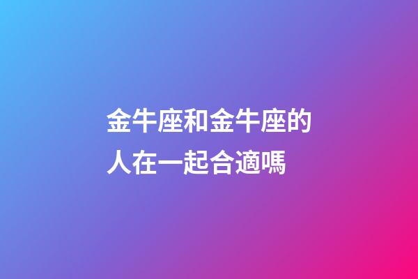 金牛座和金牛座的人在一起合適嗎-第1張-星座運勢-玄機派