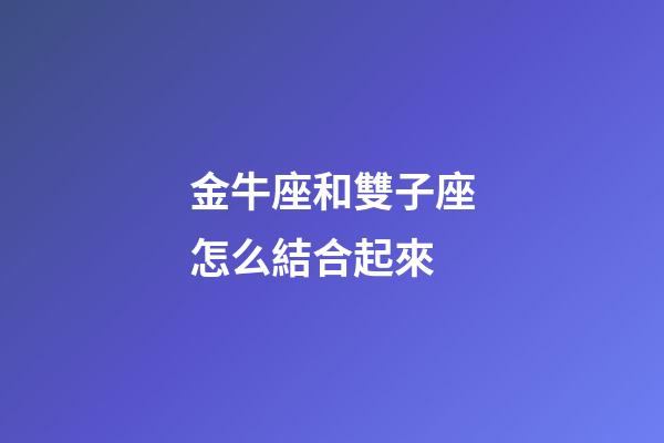 金牛座和雙子座怎么結合起來-第1張-星座運勢-玄機派
