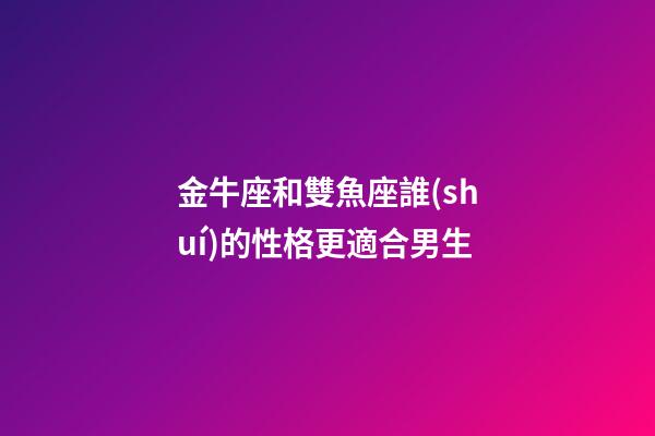 金牛座和雙魚座誰(shuí)的性格更適合男生-第1張-星座運(yùn)勢(shì)-玄機(jī)派