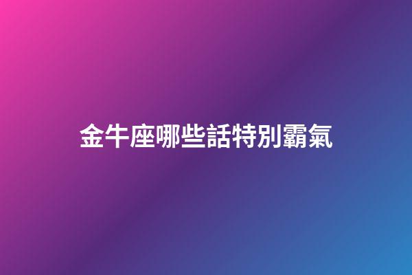 金牛座哪些話特別霸氣-第1張-星座運勢-玄機派