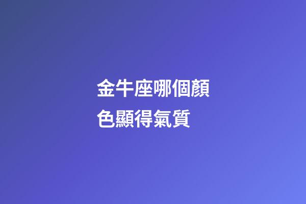 金牛座哪個顏色顯得氣質-第1張-星座運勢-玄機派