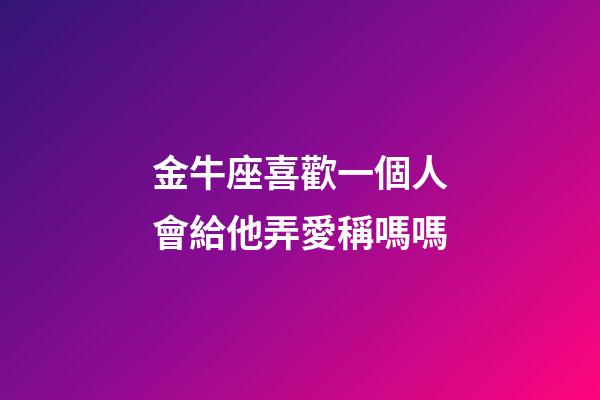金牛座喜歡一個人會給他弄愛稱嗎嗎-第1張-星座運勢-玄機派