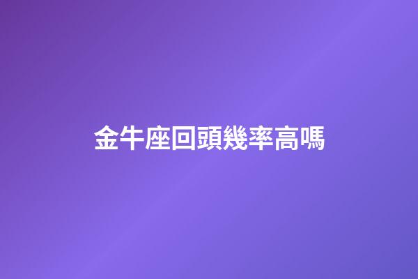 金牛座回頭幾率高嗎-第1張-星座運勢-玄機派