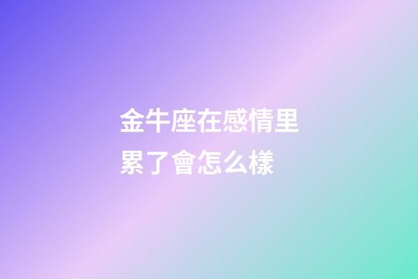 金牛座在感情里累了會怎么樣-第1張-星座運勢-玄機派