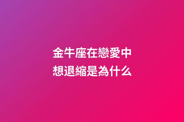 金牛座在戀愛中想退縮是為什么-第1張-星座運勢-玄機派