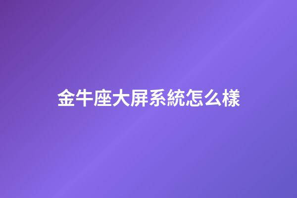 金牛座大屏系統怎么樣-第1張-星座運勢-玄機派