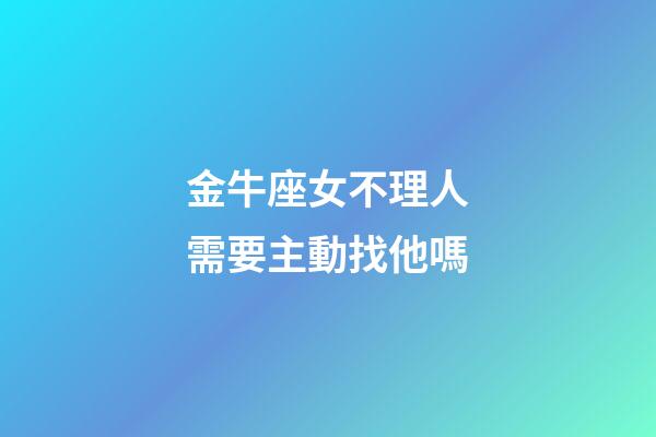 金牛座女不理人需要主動找他嗎-第1張-星座運勢-玄機派