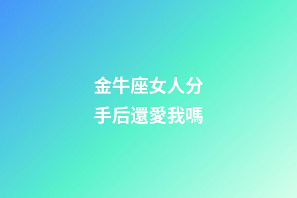 金牛座女人分手后還愛我嗎-第1張-星座運勢-玄機派