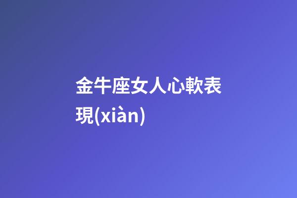 金牛座女人心軟表現(xiàn)-第1張-星座運(yùn)勢-玄機(jī)派