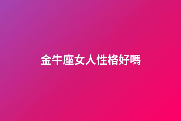 金牛座女人性格好嗎-第1張-星座運勢-玄機派
