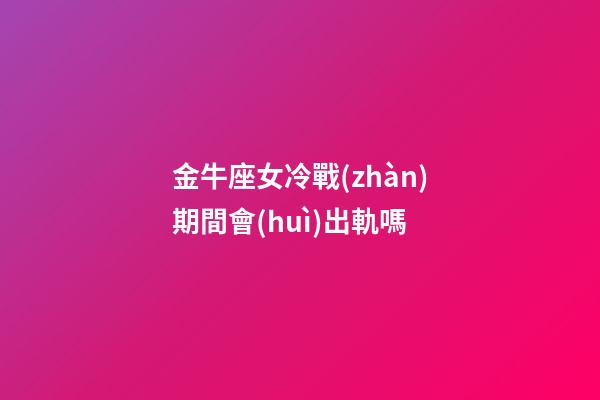 金牛座女冷戰(zhàn)期間會(huì)出軌嗎-第1張-星座運(yùn)勢(shì)-玄機(jī)派