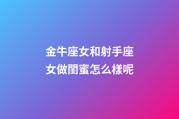 金牛座女和射手座女做閨蜜怎么樣呢-第1張-星座運勢-玄機派
