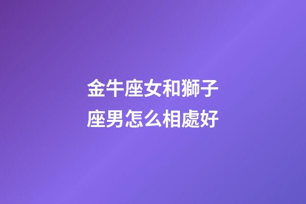金牛座女和獅子座男怎么相處好-第1張-星座運勢-玄機派