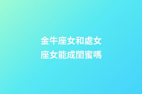 金牛座女和處女座女能成閨蜜嗎-第1張-星座運勢-玄機派