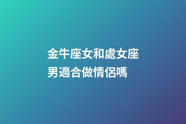 金牛座女和處女座男適合做情侶嗎-第1張-星座運勢-玄機派