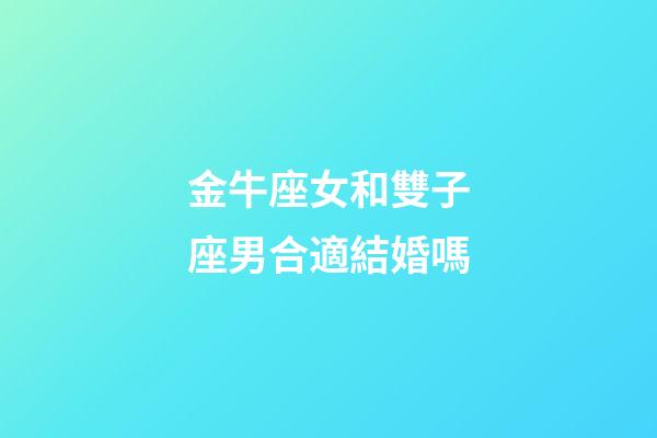 金牛座女和雙子座男合適結婚嗎-第1張-星座運勢-玄機派