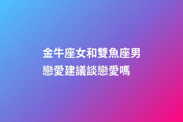 金牛座女和雙魚座男戀愛建議談戀愛嗎-第1張-星座運勢-玄機派