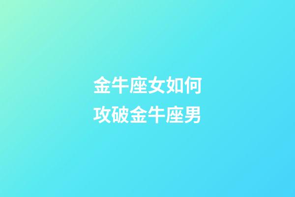 金牛座女如何攻破金牛座男-第1張-星座運勢-玄機派