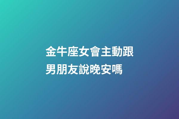 金牛座女會主動跟男朋友說晚安嗎-第1張-星座運勢-玄機派