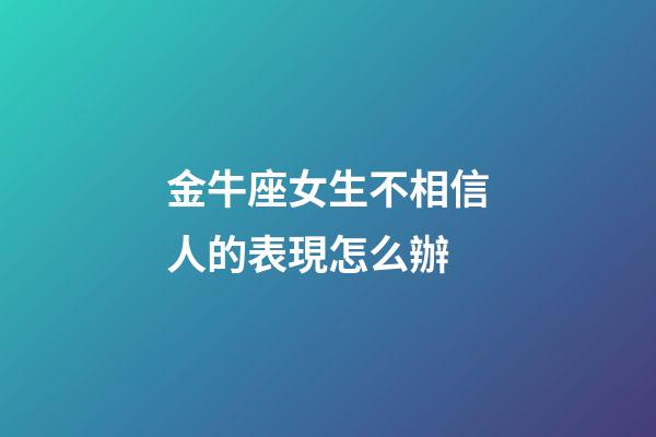 金牛座女生不相信人的表現怎么辦-第1張-星座運勢-玄機派