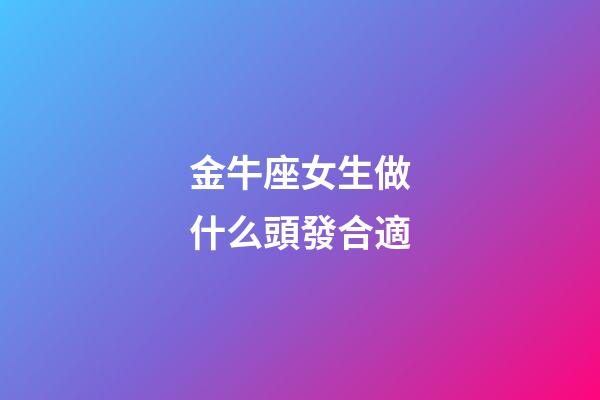金牛座女生做什么頭發合適-第1張-星座運勢-玄機派