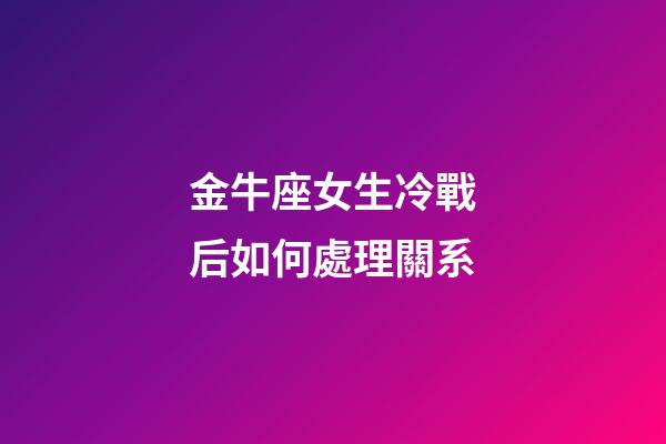 金牛座女生冷戰后如何處理關系-第1張-星座運勢-玄機派