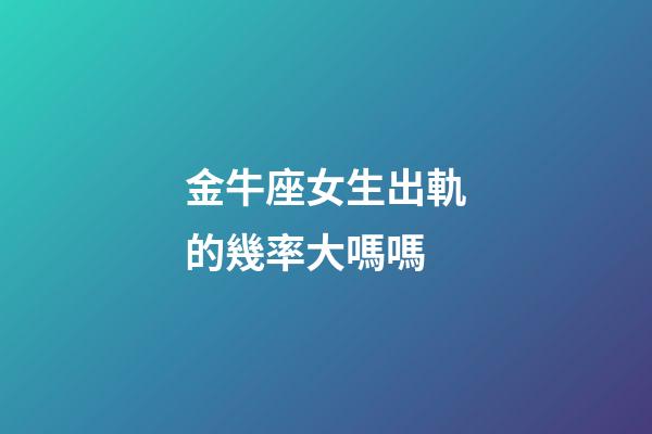 金牛座女生出軌的幾率大嗎嗎-第1張-星座運(yùn)勢-玄機(jī)派
