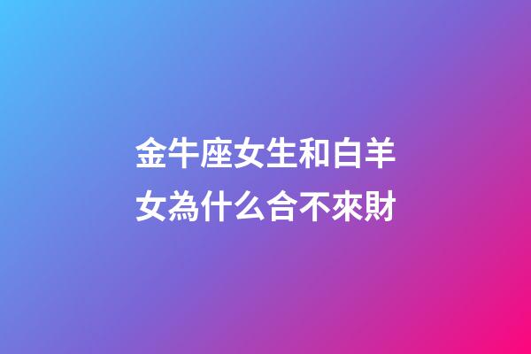 金牛座女生和白羊女為什么合不來財-第1張-星座運勢-玄機派