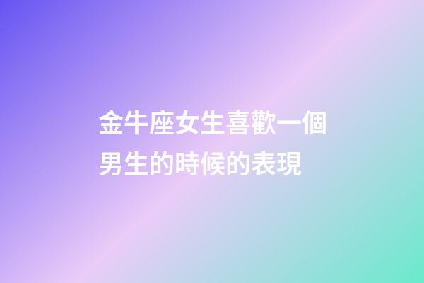金牛座女生喜歡一個男生的時候的表現-第1張-星座運勢-玄機派