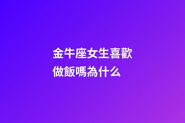 金牛座女生喜歡做飯嗎為什么