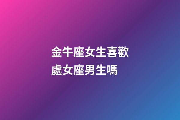 金牛座女生喜歡處女座男生嗎-第1張-星座運(yùn)勢-玄機(jī)派