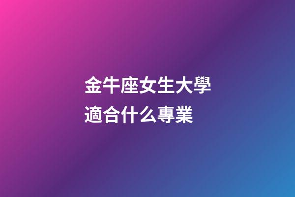 金牛座女生大學適合什么專業-第1張-星座運勢-玄機派