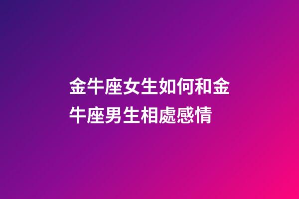 金牛座女生如何和金牛座男生相處感情-第1張-星座運勢-玄機派