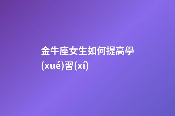 金牛座女生如何提高學(xué)習(xí)-第1張-星座運(yùn)勢-玄機(jī)派