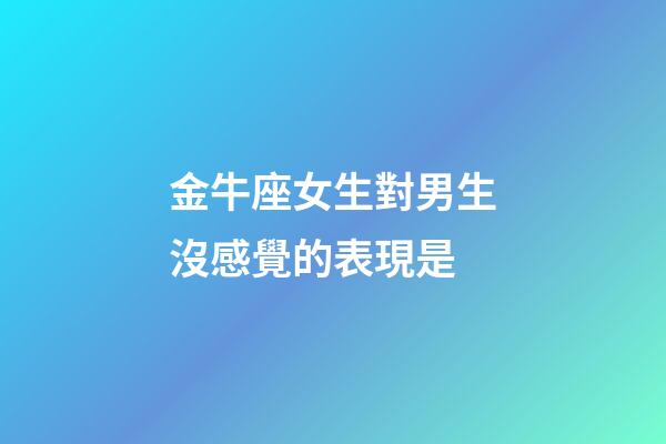 金牛座女生對男生沒感覺的表現是-第1張-星座運勢-玄機派
