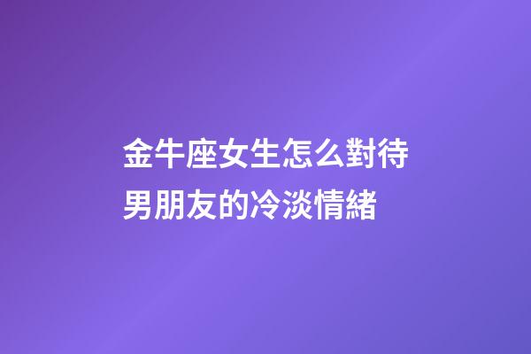 金牛座女生怎么對待男朋友的冷淡情緒-第1張-星座運勢-玄機派