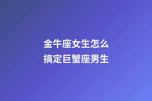 金牛座女生怎么搞定巨蟹座男生-第1張-星座運勢-玄機派