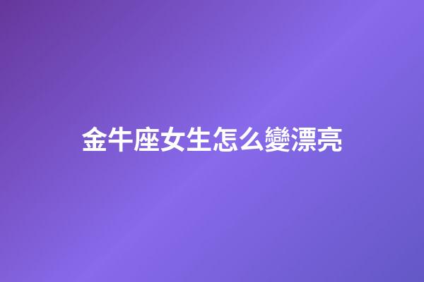 金牛座女生怎么變漂亮-第1張-星座運勢-玄機派