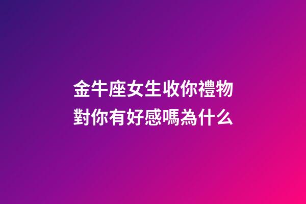 金牛座女生收你禮物對你有好感嗎為什么-第1張-星座運勢-玄機派