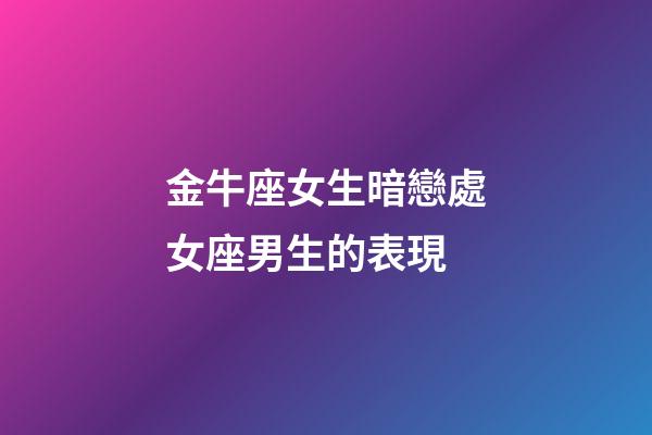 金牛座女生暗戀處女座男生的表現-第1張-星座運勢-玄機派