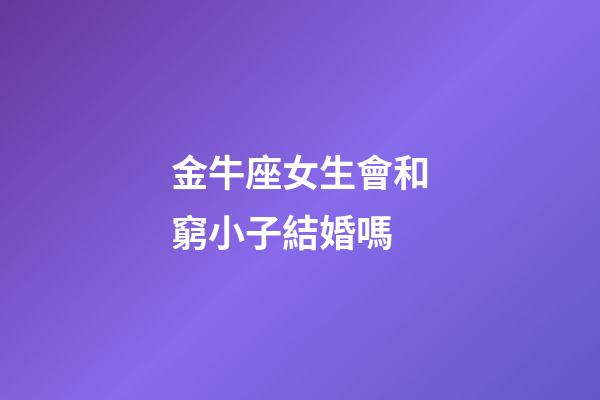 金牛座女生會和窮小子結婚嗎-第1張-星座運勢-玄機派