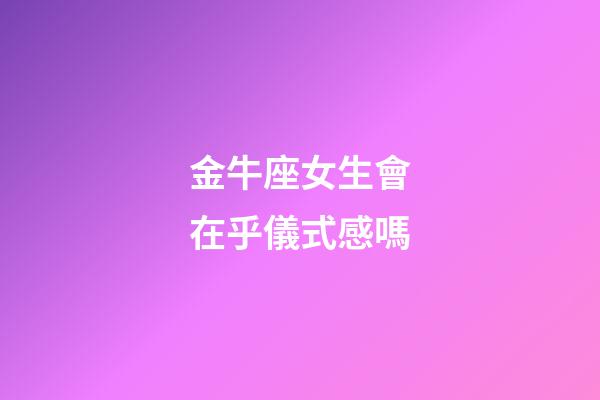 金牛座女生會在乎儀式感嗎-第1張-星座運勢-玄機派