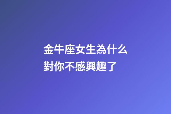 金牛座女生為什么對你不感興趣了-第1張-星座運勢-玄機派