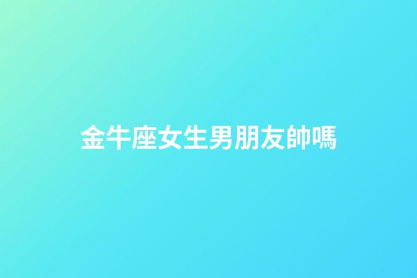 金牛座女生男朋友帥嗎-第1張-星座運勢-玄機派