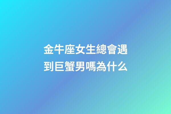 金牛座女生總會遇到巨蟹男嗎為什么-第1張-星座運勢-玄機派