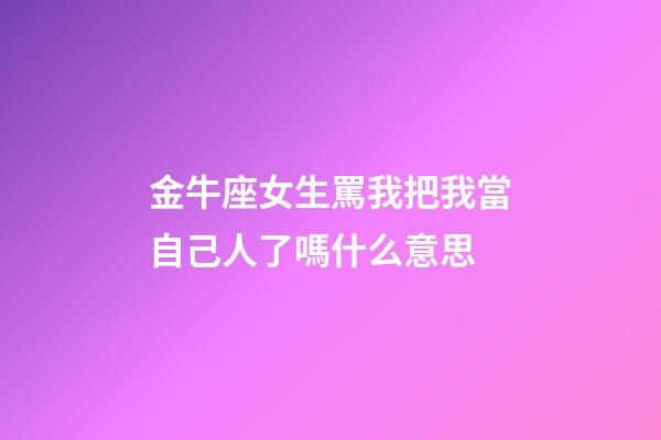 金牛座女生罵我把我當自己人了嗎什么意思-第1張-星座運勢-玄機派