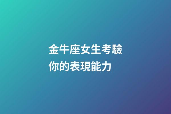金牛座女生考驗你的表現能力-第1張-星座運勢-玄機派