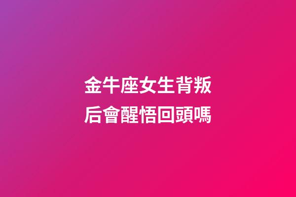 金牛座女生背叛后會醒悟回頭嗎-第1張-星座運勢-玄機派