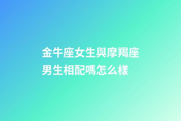 金牛座女生與摩羯座男生相配嗎怎么樣-第1張-星座運(yùn)勢(shì)-玄機(jī)派